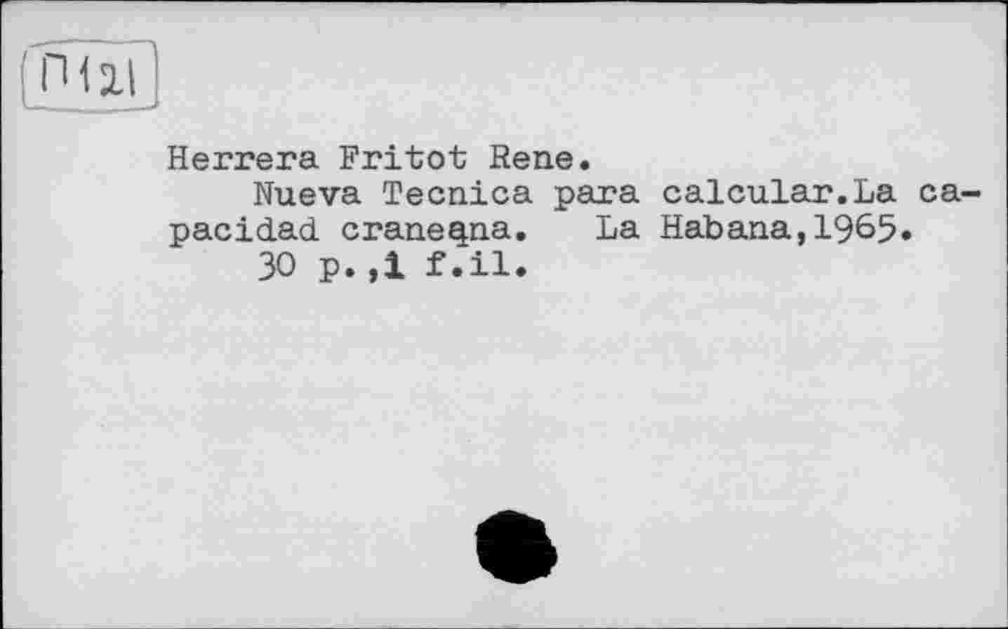 ﻿Herrera Fritot Rene.
Nueva Tecnica para calcular.La ca-pacidad craneqna. La Habana,1965«
30 p.,1 f .il.